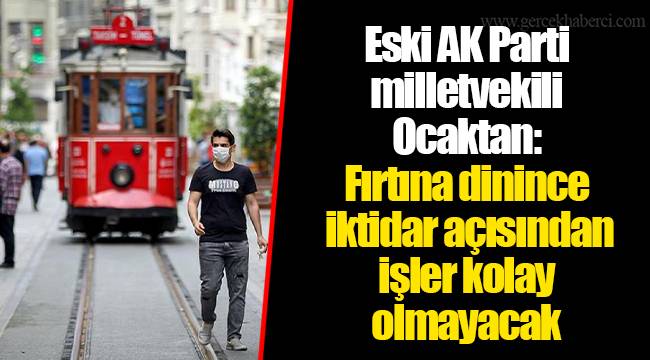 Eski AK Parti milletvekili Ocaktan: Fırtına dinince iktidar açısından işler kolay olmayacak