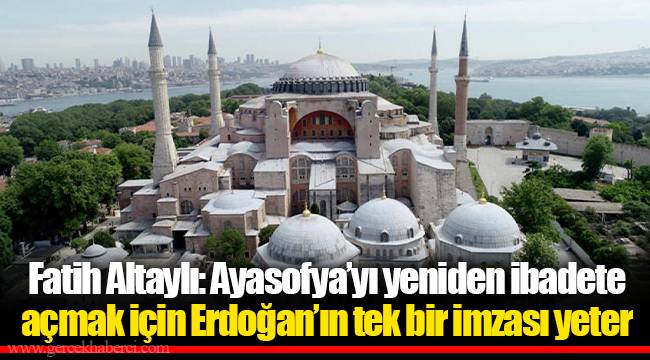 Fatih Altaylı: Ayasofya’yı yeniden ibadete açmak için Erdoğan’ın tek bir imzası yeter