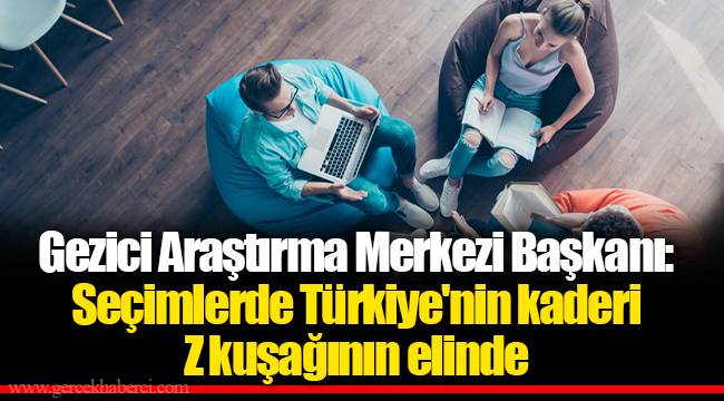 Gezici Araştırma Merkezi Başkanı: Seçimlerde Türkiye'nin kaderi  Z kuşağının elinde