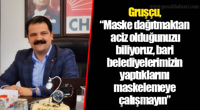 Gruşçu, “Maske dağıtmaktan aciz olduğunuzu biliyoruz, bari belediyelerimizin yaptıklarını maskelemeye çalışmayın”