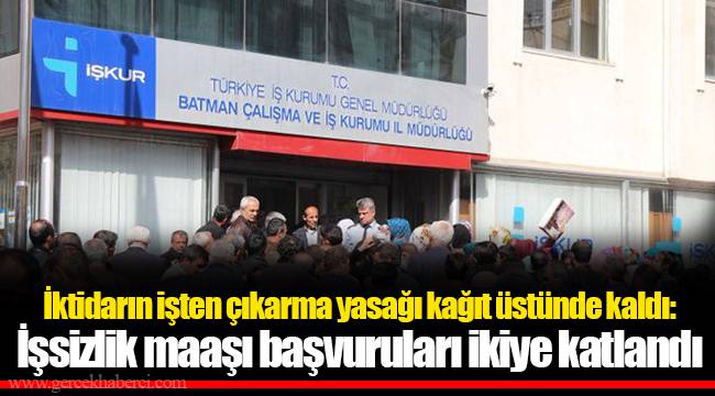 İktidarın işten çıkarma yasağı kağıt üstünde kaldı: İşsizlik maaşı başvuruları ikiye katlandı