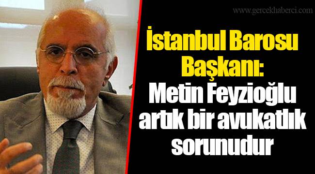 İstanbul Barosu Başkanı: Metin Feyzioğlu artık bir avukatlık sorunudur