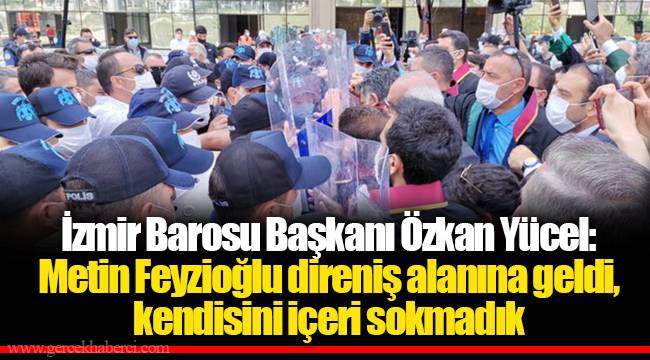 İzmir Barosu Başkanı Özkan Yücel: Metin Feyzioğlu direniş alanına geldi, kendisini içeri sokmadık