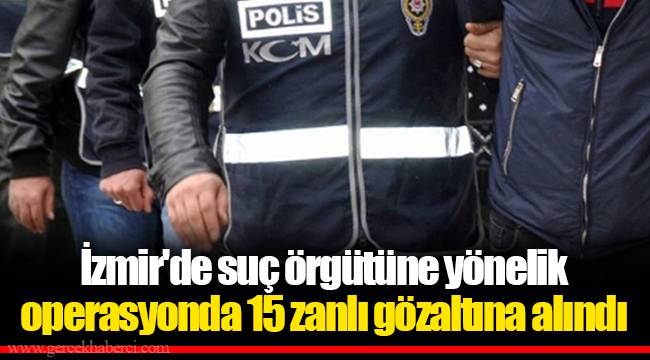 İzmir'de suç örgütüne yönelik operasyonda 15 zanlı gözaltına alındı