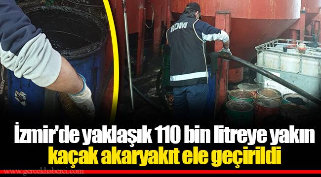 İzmir'de yaklaşık 110 bin litreye yakın kaçak akaryakıt ele geçirildi