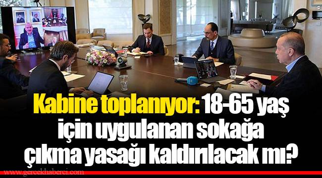 Kabine toplanıyor: 18-65 yaş için uygulanan sokağa çıkma yasağı kaldırılacak mı?
