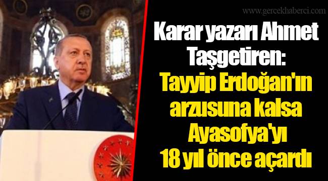 Karar yazarı Ahmet Taşgetiren: Tayyip Erdoğan'ın arzusuna kalsa Ayasofya'yı 18 yıl önce açardı