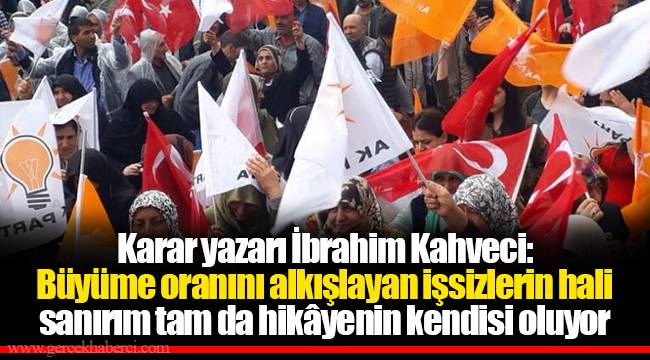 Karar yazarı İbrahim Kahveci: Büyüme oranını alkışlayan işsizlerin hali sanırım tam da hikâyenin kendisi oluyor