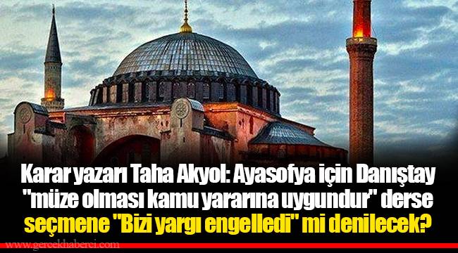 Karar yazarı Taha Akyol: Ayasofya için Danıştay "müze olması kamu yararına uygundur" derse seçmene "Bizi yargı engelledi" mi denilecek?