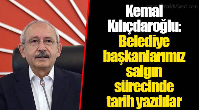 Kemal Kılıçdaroğlu: Belediye başkanlarımız salgın sürecinde tarih yazdılar