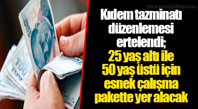 Kıdem tazminatı düzenlemesi ertelendi; 25 yaş altı ile 50 yaş üstü için esnek çalışma pakette yer alacak