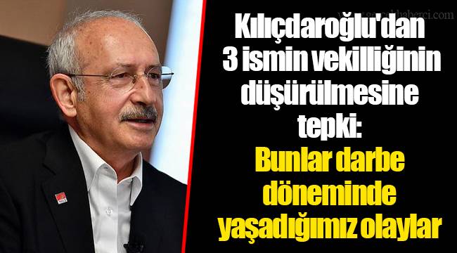 Kılıçdaroğlu'dan 3 ismin vekilliğinin düşürülmesine tepki: Bunlar darbe döneminde yaşadığımız olaylar