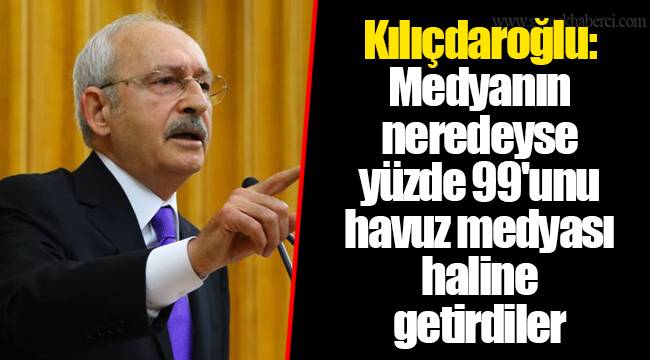 Kılıçdaroğlu: Medyanın neredeyse yüzde 99'unu havuz medyası haline getirdiler
