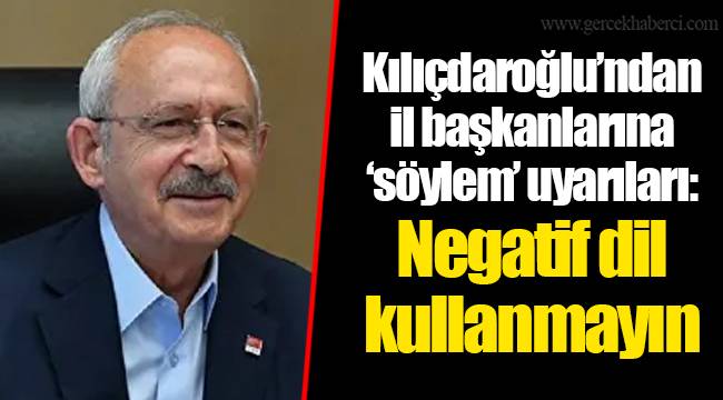 Kılıçdaroğlu’ndan il başkanlarına ‘söylem’ uyarıları: Negatif dil kullanmayın
