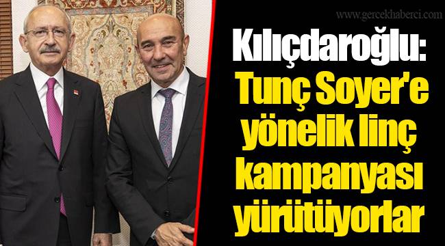 Kılıçdaroğlu: Tunç Soyer'e yönelik linç kampanyası yürütüyorlar