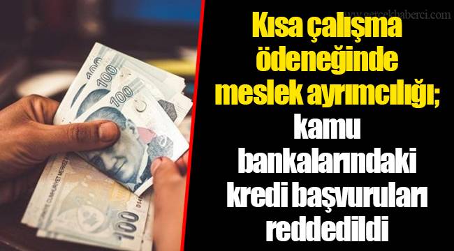 Kısa çalışma ödeneğinde meslek ayrımcılığı; kamu bankalarındaki kredi başvuruları reddedildi