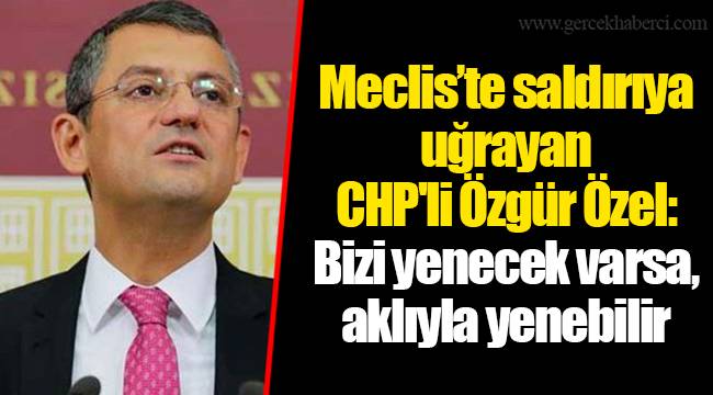 Meclis’te saldırıya uğrayan CHP'li Özgür Özel: Bizi yenecek varsa, aklıyla yenebilir