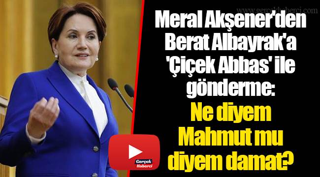 Meral Akşener'den Berat Albayrak'a 'Çiçek Abbas' ile gönderme: Ne diyem Mahmut mu diyem damat?