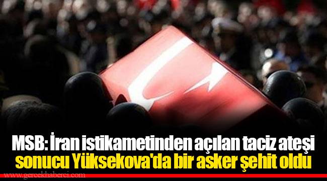 MSB: İran istikametinden açılan taciz ateşi sonucu Yüksekova'da bir asker şehit oldu