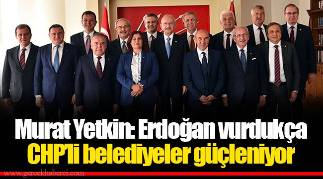 Murat Yetkin: Erdoğan vurdukça CHP’li belediyeler güçleniyor