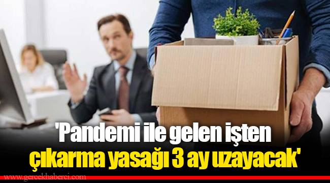 'Pandemi ile gelen işten çıkarma yasağı 3 ay uzayacak'