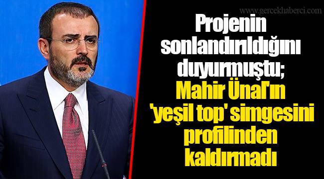 Projenin sonlandırıldığını duyurmuştu; Mahir Ünal'ın 'yeşil top' simgesini profilinden kaldırmadı