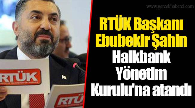 RTÜK Başkanı Ebubekir Şahin Halkbank Yönetim Kurulu'na atandı