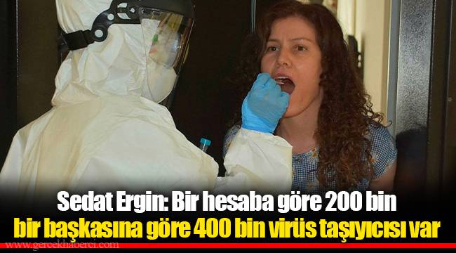 Sedat Ergin: Bir hesaba göre 200 bin bir başkasına göre 400 bin virüs taşıyıcısı var