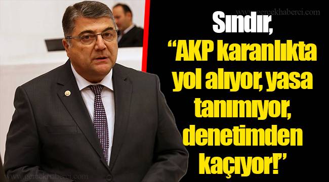 Sındır, “AKP karanlıkta yol alıyor, yasa tanımıyor, denetimden kaçıyor!”