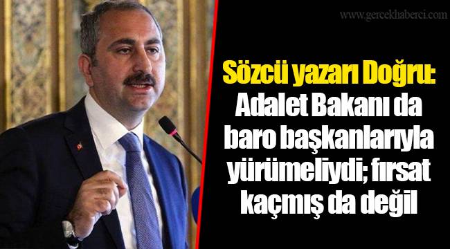 Sözcü yazarı Doğru: Adalet Bakanı da baro başkanlarıyla yürümeliydi; fırsat kaçmış da değil