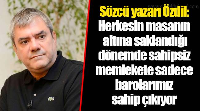 Sözcü yazarı Özdil: Herkesin masanın altına saklandığı dönemde sahipsiz memlekete sadece barolarımız sahip çıkıyor