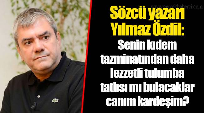 Sözcü yazarı Yılmaz Özdil: Senin kıdem tazminatından daha lezzetli tulumba tatlısı mı bulacaklar canım kardeşim?