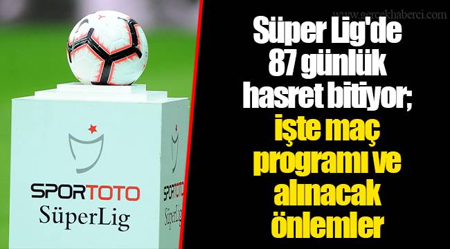 Süper Lig'de 87 günlük hasret bitiyor; işte maç programı ve alınacak önlemler