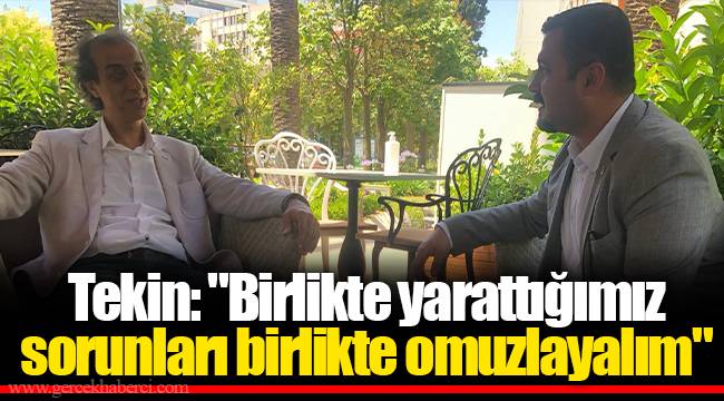 Tekin: "Birlikte yarattığımız sorunları birlikte omuzlayalım"