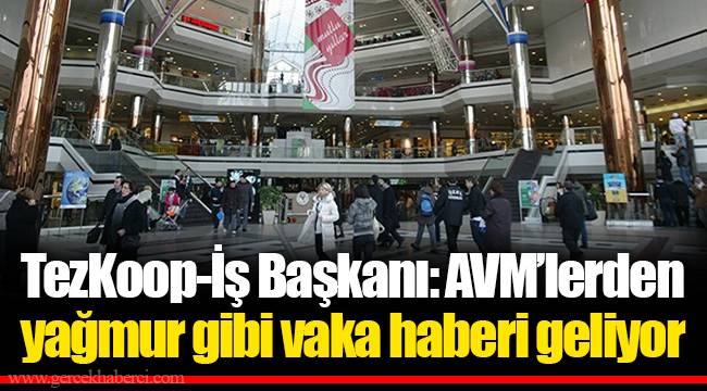 TezKoop-İş Başkanı: AVM’lerden yağmur gibi vaka haberi geliyor