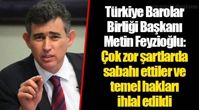Türkiye Barolar Birliği Başkanı Metin Feyzioğlu: Çok zor şartlarda sabahı ettiler ve temel hakları ihlal edildi