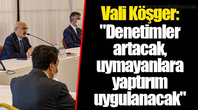 Vali Köşger: &quot;Denetimler artacak, uymayanlara yaptırım uygulanacak&quot;
