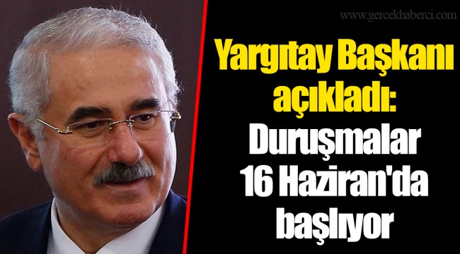 Yargıtay Başkanı açıkladı: Duruşmalar 16 Haziran'da başlıyor