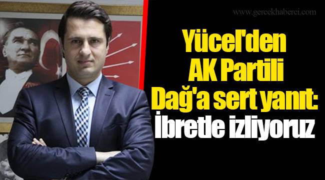 Yücel'den AK Partili Dağ'a sert yanıt: İbretle izliyoruz