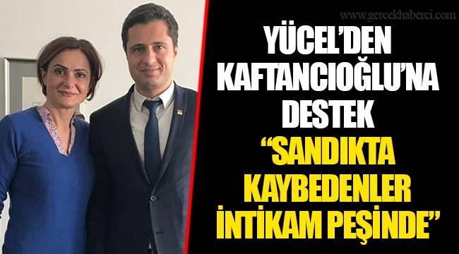 YÜCEL’DEN KAFTANCIOĞLU’NA DESTEK
