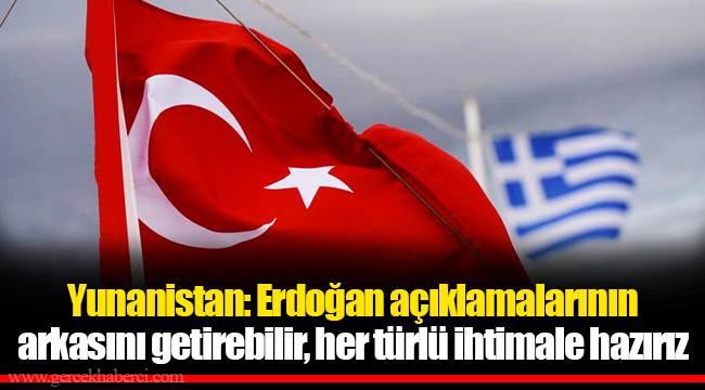 Yunanistan: Erdoğan açıklamalarının arkasını getirebilir, her türlü ihtimale hazırız