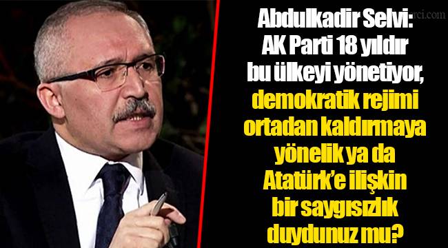 Abdulkadir Selvi: AK Parti 18 yıldır bu ülkeyi yönetiyor, demokratik rejimi ortadan kaldırmaya yönelik ya da Atatürk’e ilişkin bir saygısızlık duydunuz mu?