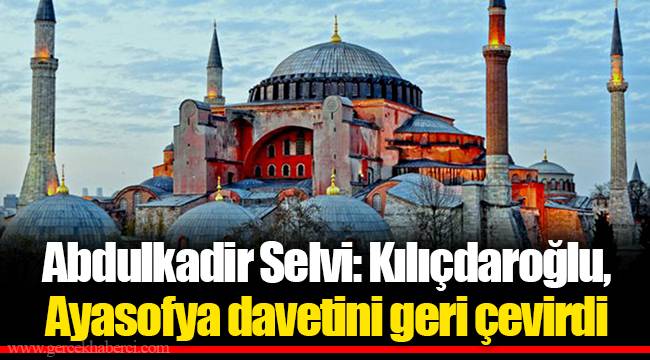 Abdulkadir Selvi: Kılıçdaroğlu, Ayasofya davetini geri çevirdi