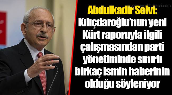 Abdulkadir Selvi: Kılıçdaroğlu’nun yeni Kürt raporuyla ilgili çalışmasından parti yönetiminde sınırlı birkaç ismin haberinin olduğu söyleniyor
