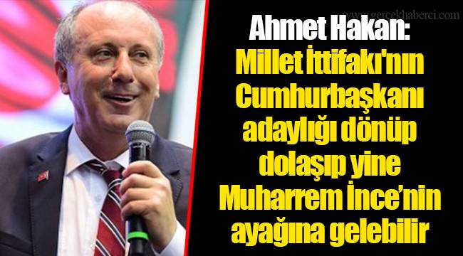 Ahmet Hakan: Millet İttifakı'nın Cumhurbaşkanı adaylığı dönüp dolaşıp yine Muharrem İnce’nin ayağına gelebilir