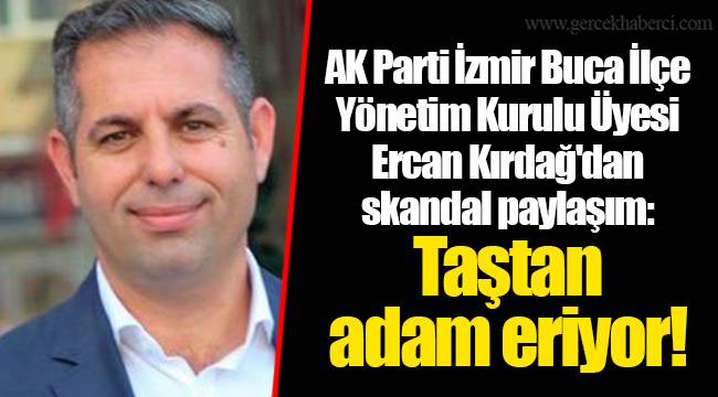 AK Parti İzmir Buca İlçe Yönetim Kurulu Üyesi Ercan Kırdağ'dan skandal paylaşım: Taştan adam eriyor!