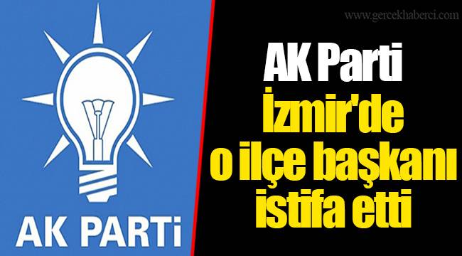 AK Parti İzmir'de o ilçe başkanı istifa etti