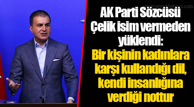 AK Parti Sözcüsü Çelik isim vermeden yüklendi: Bir kişinin kadınlara karşı kullandığı dil, kendi insanlığına verdiği nottur