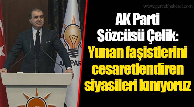 AK Parti Sözcüsü Çelik: Yunan faşistlerini cesaretlendiren siyasileri kınıyoruz