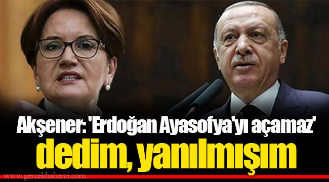 Akşener: 'Erdoğan Ayasofya'yı açamaz' dedim, yanılmışım